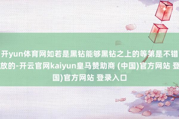 开yun体育网如若是黑钻能够黑钻之上的等第是不错径直开放的-开云官网kaiyun皇马赞助商 (中国)官方网站 登录入口