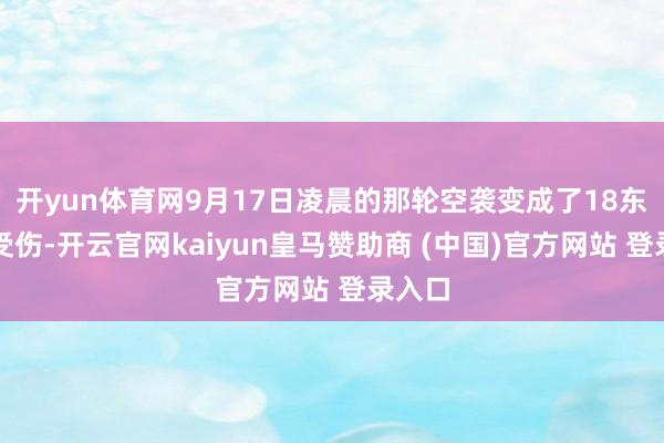 开yun体育网9月17日凌晨的那轮空袭变成了18东谈主受伤-开云官网kaiyun皇马赞助商 (中国)官方网站 登录入口