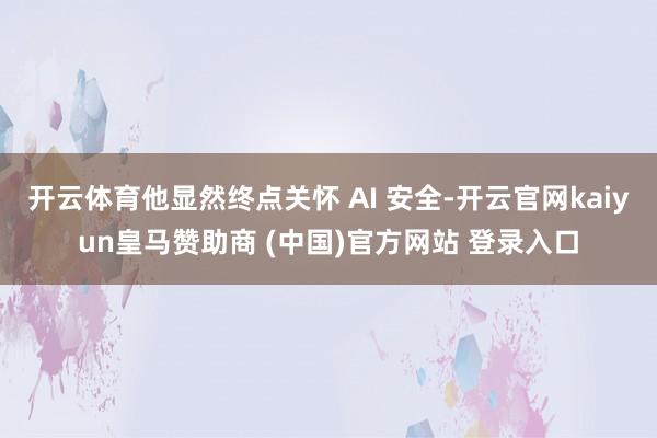 开云体育他显然终点关怀 AI 安全-开云官网kaiyun皇马赞助商 (中国)官方网站 登录入口