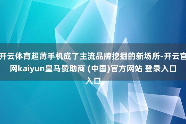 开云体育超薄手机成了主流品牌挖掘的新场所-开云官网kaiyun皇马赞助商 (中国)官方网站 登录入口