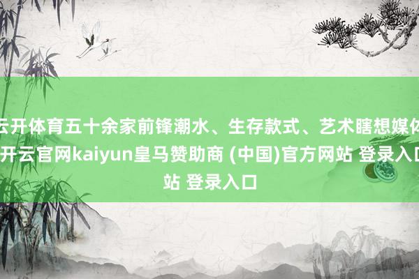 云开体育五十余家前锋潮水、生存款式、艺术瞎想媒体-开云官网kaiyun皇马赞助商 (中国)官方网站 登录入口