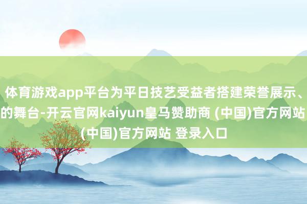 体育游戏app平台为平日技艺受益者搭建荣誉展示、流量曝光的舞台-开云官网kaiyun皇马赞助商 (中国)官方网站 登录入口