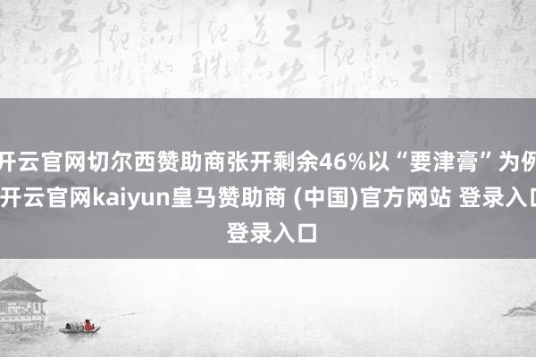 开云官网切尔西赞助商张开剩余46%以“要津膏”为例-开云官网kaiyun皇马赞助商 (中国)官方网站 登录入口