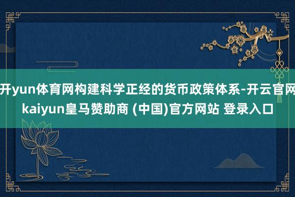 开yun体育网构建科学正经的货币政策体系-开云官网kaiyun皇马赞助商 (中国)官方网站 登录入口