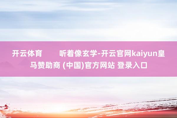 开云体育        听着像玄学-开云官网kaiyun皇马赞助商 (中国)官方网站 登录入口