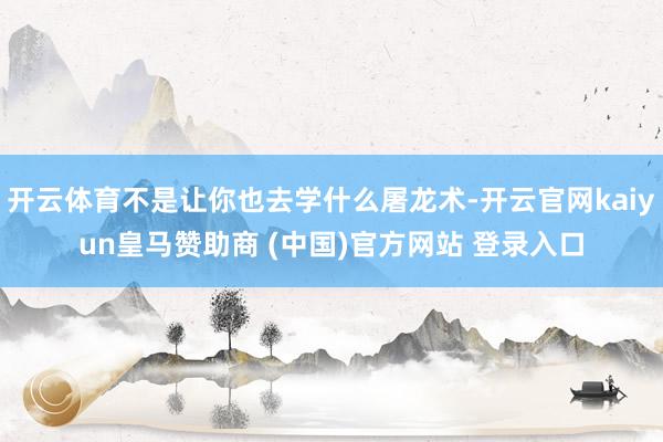 开云体育不是让你也去学什么屠龙术-开云官网kaiyun皇马赞助商 (中国)官方网站 登录入口