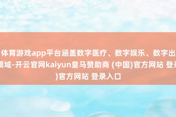体育游戏app平台涵盖数字医疗、数字娱乐、数字出行等领域-开云官网kaiyun皇马赞助商 (中国)官方网站 登录入口