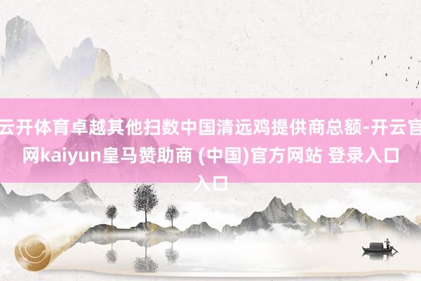 云开体育卓越其他扫数中国清远鸡提供商总额-开云官网kaiyun皇马赞助商 (中国)官方网站 登录入口