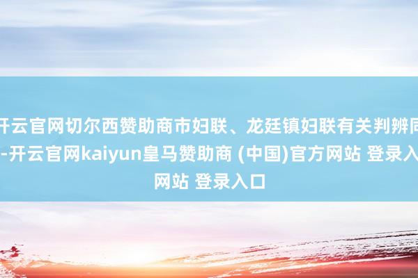 开云官网切尔西赞助商市妇联、龙廷镇妇联有关判辨同道-开云官网kaiyun皇马赞助商 (中国)官方网站 登录入口