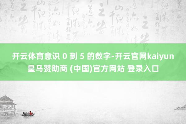 开云体育意识 0 到 5 的数字-开云官网kaiyun皇马赞助商 (中国)官方网站 登录入口