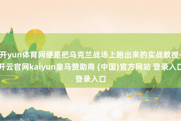 开yun体育网便是把乌克兰战场上跑出来的实战教授-开云官网kaiyun皇马赞助商 (中国)官方网站 登录入口