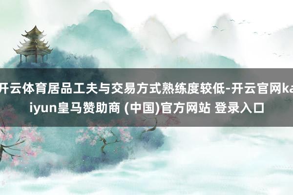 开云体育居品工夫与交易方式熟练度较低-开云官网kaiyun皇马赞助商 (中国)官方网站 登录入口