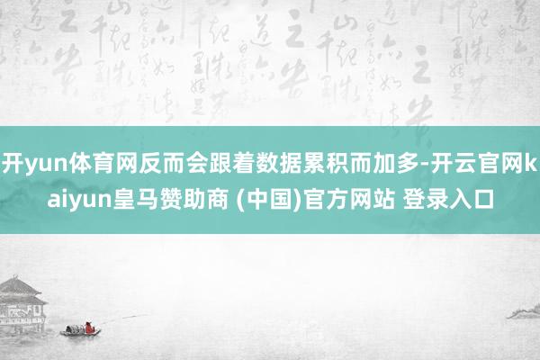 开yun体育网反而会跟着数据累积而加多-开云官网kaiyun皇马赞助商 (中国)官方网站 登录入口