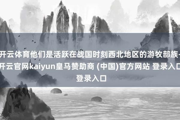 开云体育他们是活跃在战国时刻西北地区的游牧部族-开云官网kaiyun皇马赞助商 (中国)官方网站 登录入口