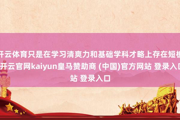 开云体育只是在学习清爽力和基础学科才略上存在短板-开云官网kaiyun皇马赞助商 (中国)官方网站 登录入口