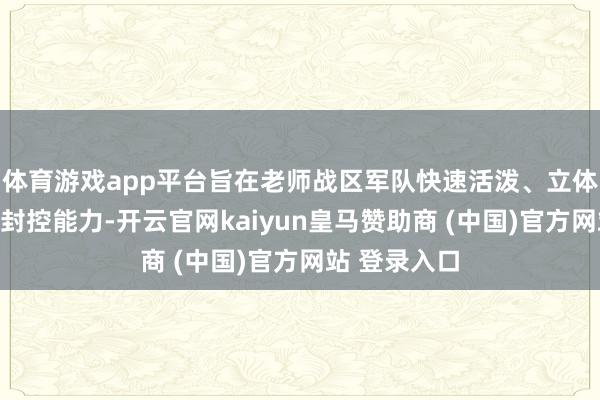 体育游戏app平台旨在老师战区军队快速活泼、立体布势、体系封控能力-开云官网kaiyun皇马赞助商 (中国)官方网站 登录入口