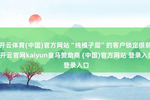 开云体育(中国)官方网站“纯模子层”的客户锁定很弱-开云官网kaiyun皇马赞助商 (中国)官方网站 登录入口