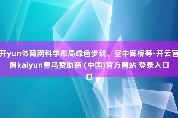 开yun体育网科学布局绿色步谈、空中廊桥等-开云官网kaiyun皇马赞助商 (中国)官方网站 登录入口