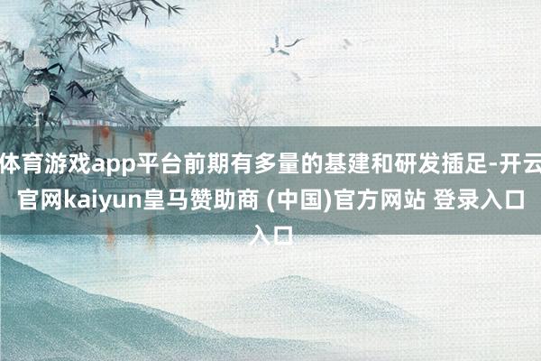 体育游戏app平台前期有多量的基建和研发插足-开云官网kaiyun皇马赞助商 (中国)官方网站 登录入口