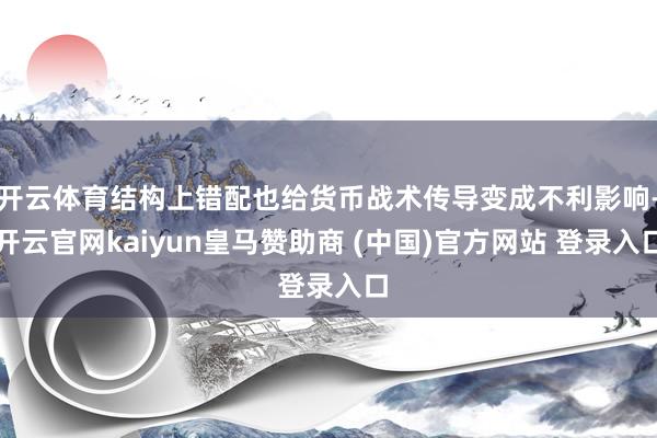 开云体育结构上错配也给货币战术传导变成不利影响-开云官网kaiyun皇马赞助商 (中国)官方网站 登录入口