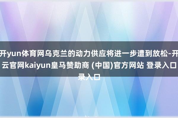 开yun体育网乌克兰的动力供应将进一步遭到放松-开云官网kaiyun皇马赞助商 (中国)官方网站 登录入口