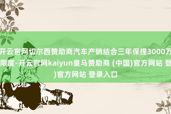 开云官网切尔西赞助商汽车产销结合三年保捏3000万辆以上限度-开云官网kaiyun皇马赞助商 (中国)官方网站 登录入口