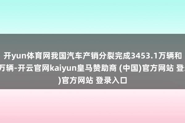 开yun体育网我国汽车产销分裂完成3453.1万辆和3440万辆-开云官网kaiyun皇马赞助商 (中国)官方网站 登录入口