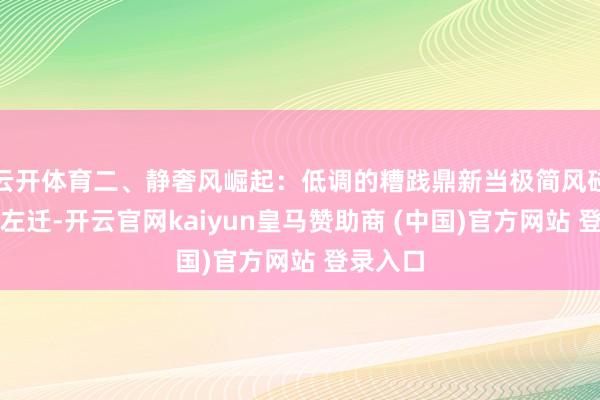 云开体育二、静奢风崛起：低调的糟践鼎新当极简风碰到花费左迁-开云官网kaiyun皇马赞助商 (中国)官方网站 登录入口