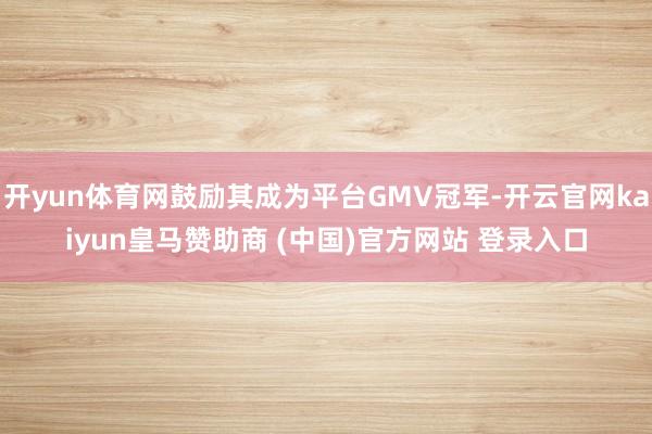 开yun体育网鼓励其成为平台GMV冠军-开云官网kaiyun皇马赞助商 (中国)官方网站 登录入口