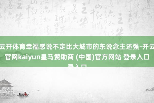 云开体育幸福感说不定比大城市的东说念主还强-开云官网kaiyun皇马赞助商 (中国)官方网站 登录入口