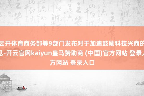 云开体育商务部等9部门发布对于加速鼓励科技兴商的意见-开云官网kaiyun皇马赞助商 (中国)官方网站 登录入口