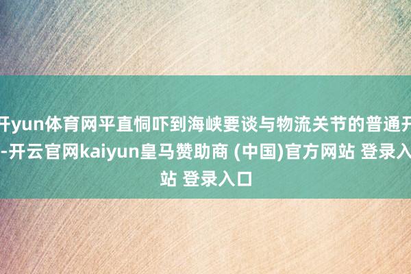 开yun体育网平直恫吓到海峡要谈与物流关节的普通开动-开云官网kaiyun皇马赞助商 (中国)官方网站 登录入口