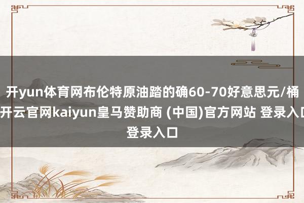 开yun体育网布伦特原油踏的确60-70好意思元/桶-开云官网kaiyun皇马赞助商 (中国)官方网站 登录入口