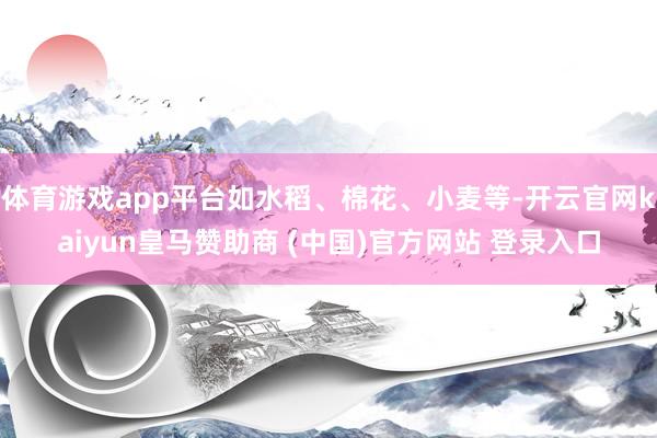 体育游戏app平台如水稻、棉花、小麦等-开云官网kaiyun皇马赞助商 (中国)官方网站 登录入口