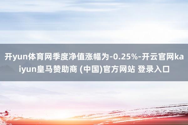 开yun体育网季度净值涨幅为-0.25%-开云官网kaiyun皇马赞助商 (中国)官方网站 登录入口