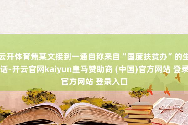 云开体育焦某文接到一通自称来自“国度扶贫办”的生疏电话-开云官网kaiyun皇马赞助商 (中国)官方网站 登录入口
