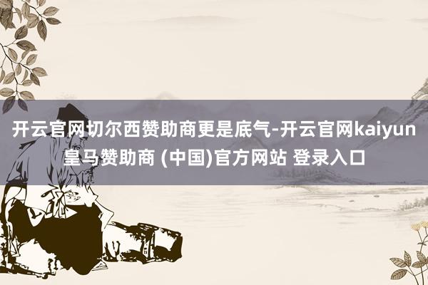开云官网切尔西赞助商更是底气-开云官网kaiyun皇马赞助商 (中国)官方网站 登录入口