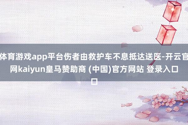 体育游戏app平台伤者由救护车不息抵达送医-开云官网kaiyun皇马赞助商 (中国)官方网站 登录入口